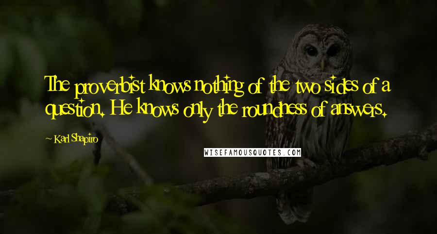 Karl Shapiro Quotes: The proverbist knows nothing of the two sides of a question. He knows only the roundness of answers.