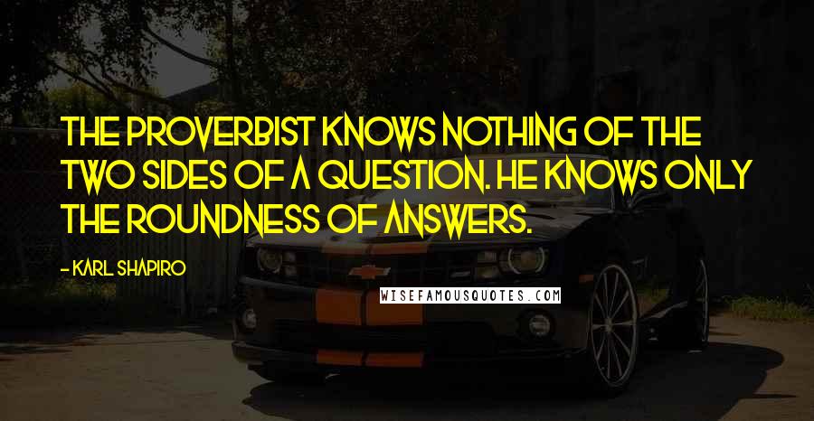 Karl Shapiro Quotes: The proverbist knows nothing of the two sides of a question. He knows only the roundness of answers.