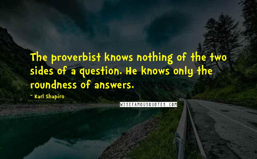 Karl Shapiro Quotes: The proverbist knows nothing of the two sides of a question. He knows only the roundness of answers.