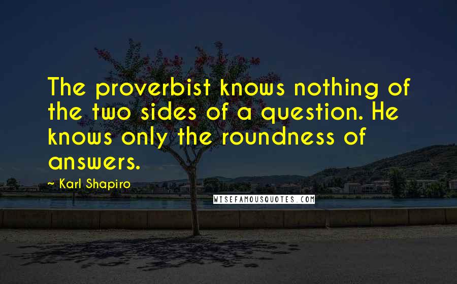 Karl Shapiro Quotes: The proverbist knows nothing of the two sides of a question. He knows only the roundness of answers.