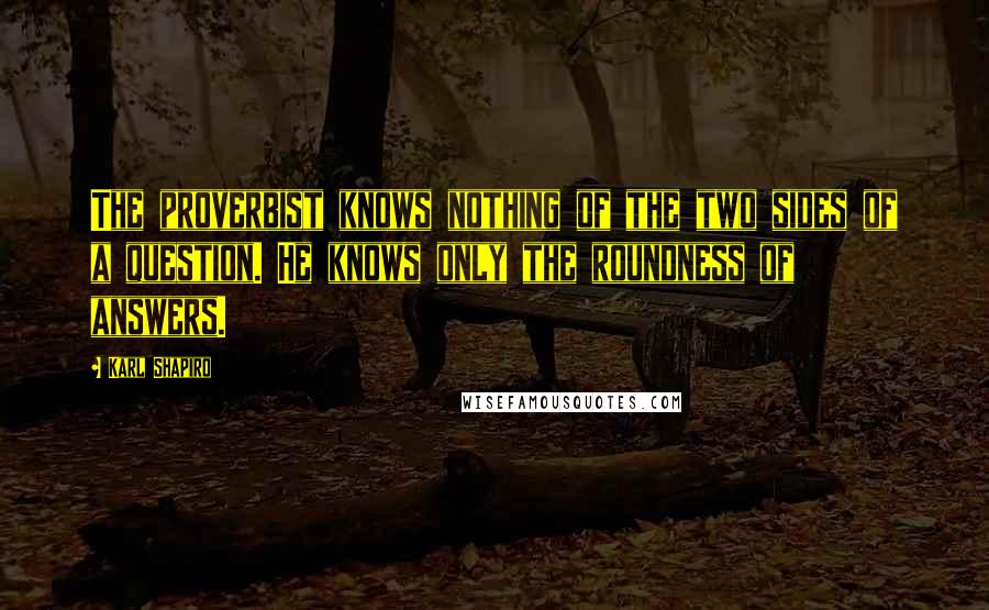 Karl Shapiro Quotes: The proverbist knows nothing of the two sides of a question. He knows only the roundness of answers.