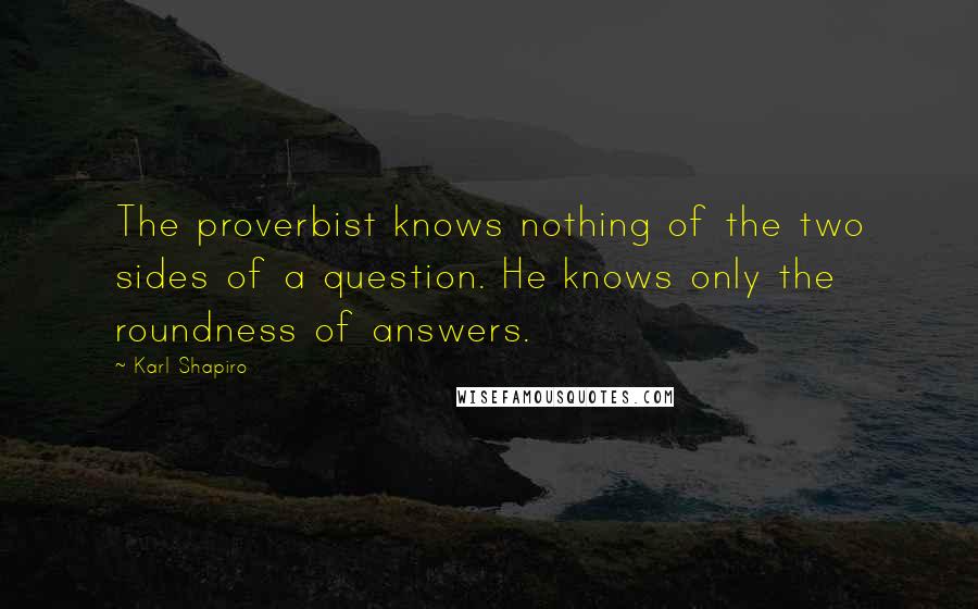 Karl Shapiro Quotes: The proverbist knows nothing of the two sides of a question. He knows only the roundness of answers.