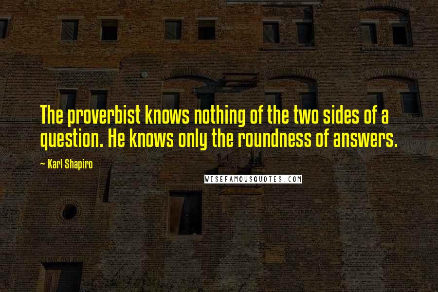 Karl Shapiro Quotes: The proverbist knows nothing of the two sides of a question. He knows only the roundness of answers.