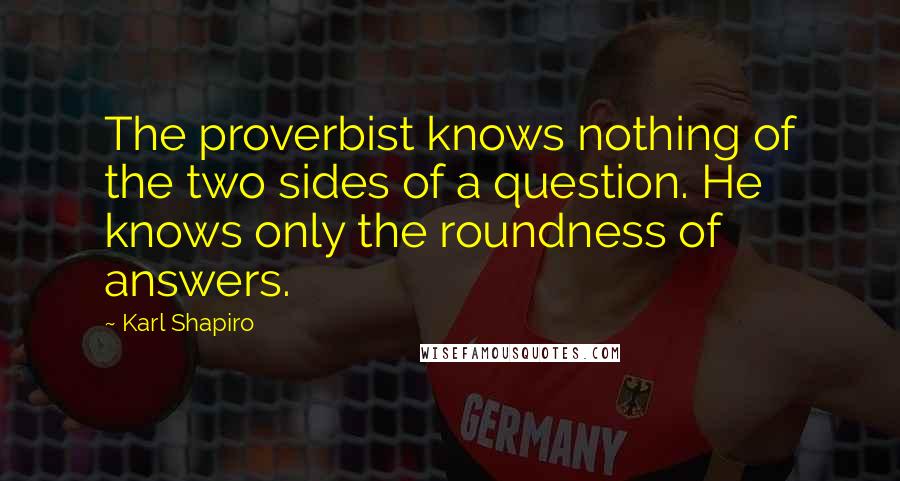 Karl Shapiro Quotes: The proverbist knows nothing of the two sides of a question. He knows only the roundness of answers.