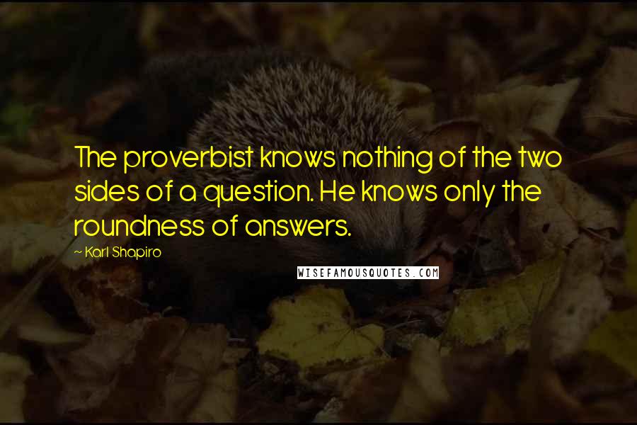 Karl Shapiro Quotes: The proverbist knows nothing of the two sides of a question. He knows only the roundness of answers.