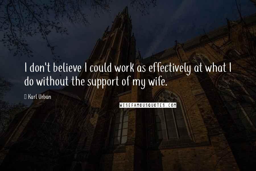 Karl Urban Quotes: I don't believe I could work as effectively at what I do without the support of my wife.