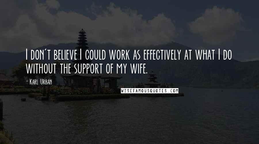 Karl Urban Quotes: I don't believe I could work as effectively at what I do without the support of my wife.