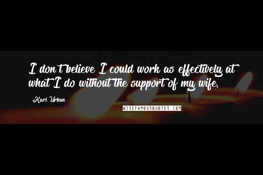 Karl Urban Quotes: I don't believe I could work as effectively at what I do without the support of my wife.