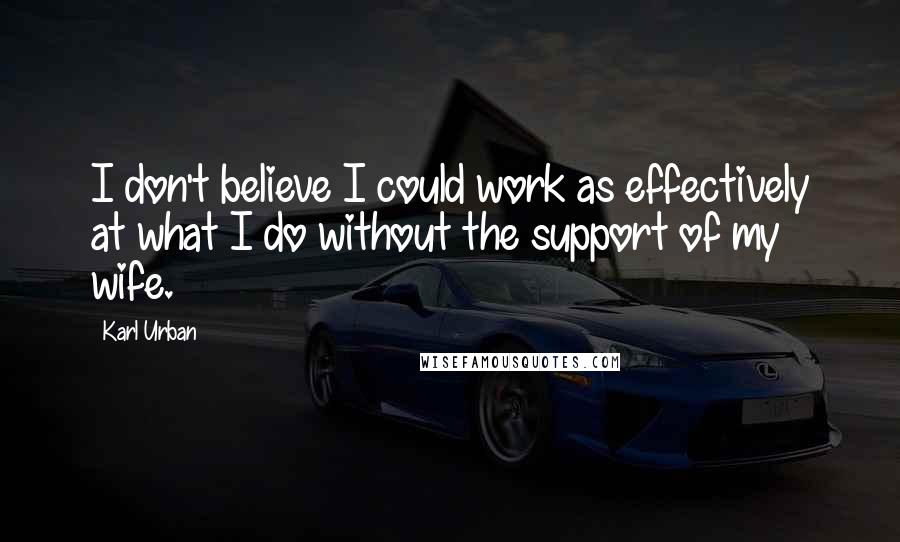 Karl Urban Quotes: I don't believe I could work as effectively at what I do without the support of my wife.