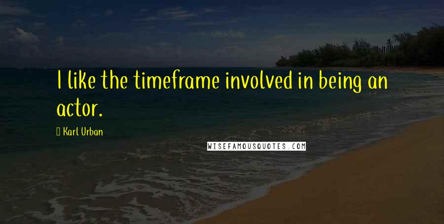 Karl Urban Quotes: I like the timeframe involved in being an actor.