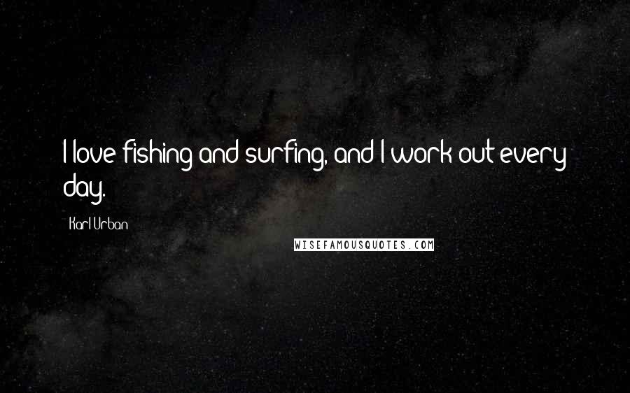 Karl Urban Quotes: I love fishing and surfing, and I work out every day.