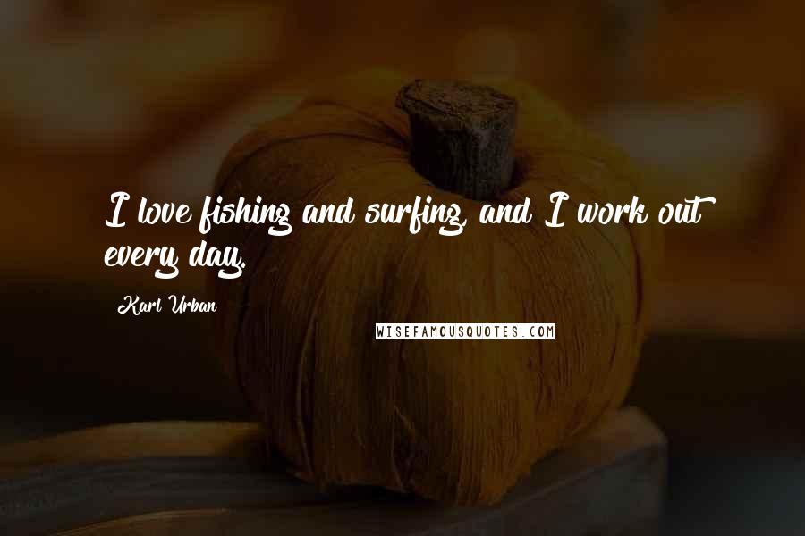 Karl Urban Quotes: I love fishing and surfing, and I work out every day.