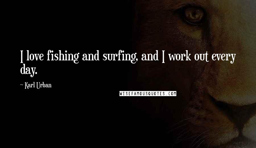 Karl Urban Quotes: I love fishing and surfing, and I work out every day.