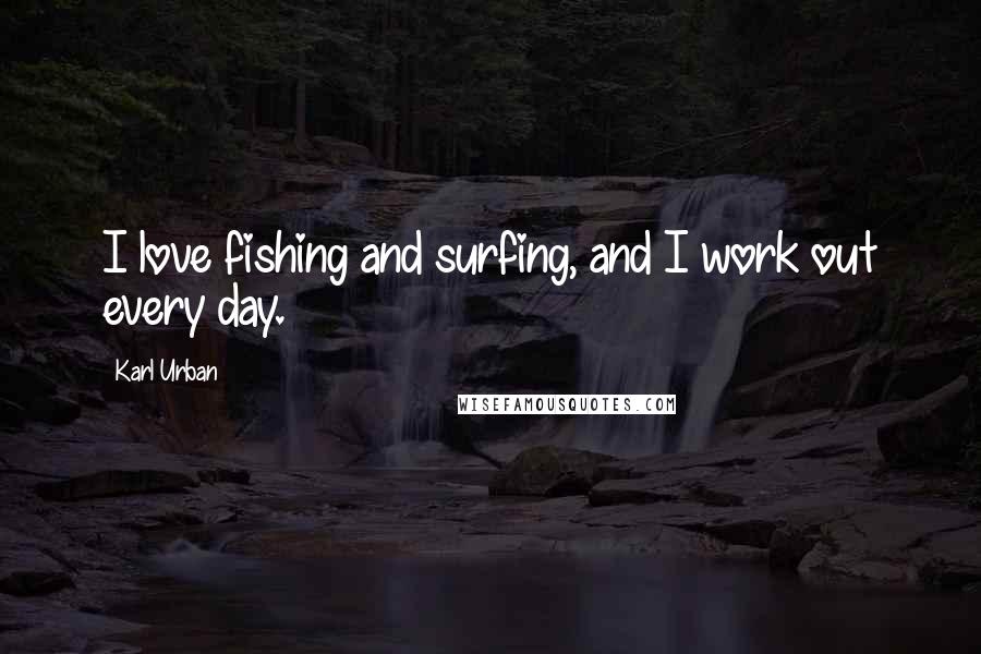 Karl Urban Quotes: I love fishing and surfing, and I work out every day.