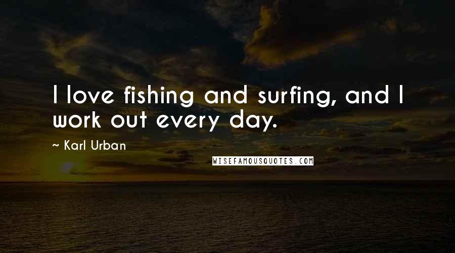 Karl Urban Quotes: I love fishing and surfing, and I work out every day.