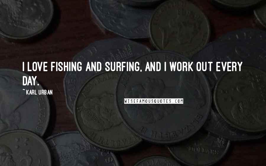 Karl Urban Quotes: I love fishing and surfing, and I work out every day.