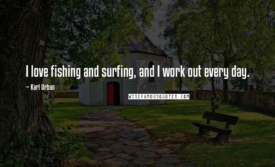 Karl Urban Quotes: I love fishing and surfing, and I work out every day.