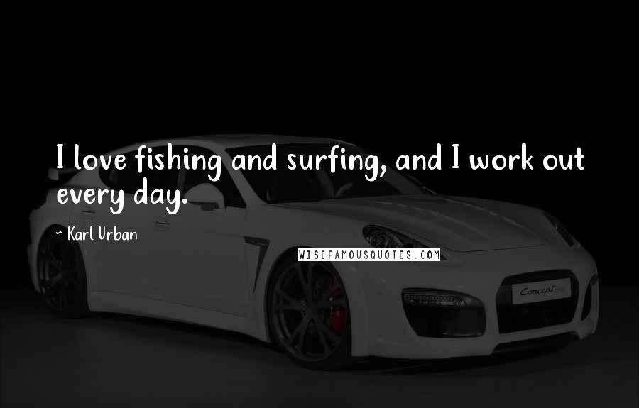 Karl Urban Quotes: I love fishing and surfing, and I work out every day.