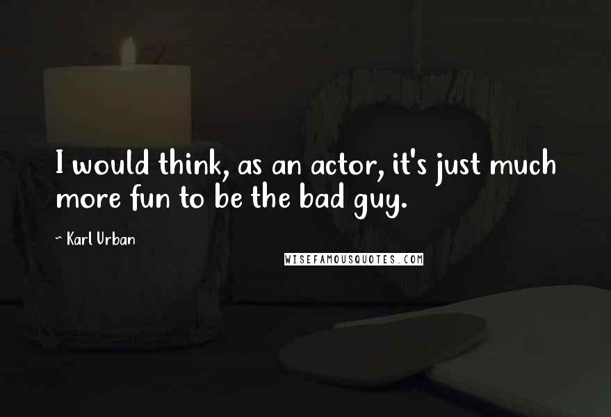 Karl Urban Quotes: I would think, as an actor, it's just much more fun to be the bad guy.