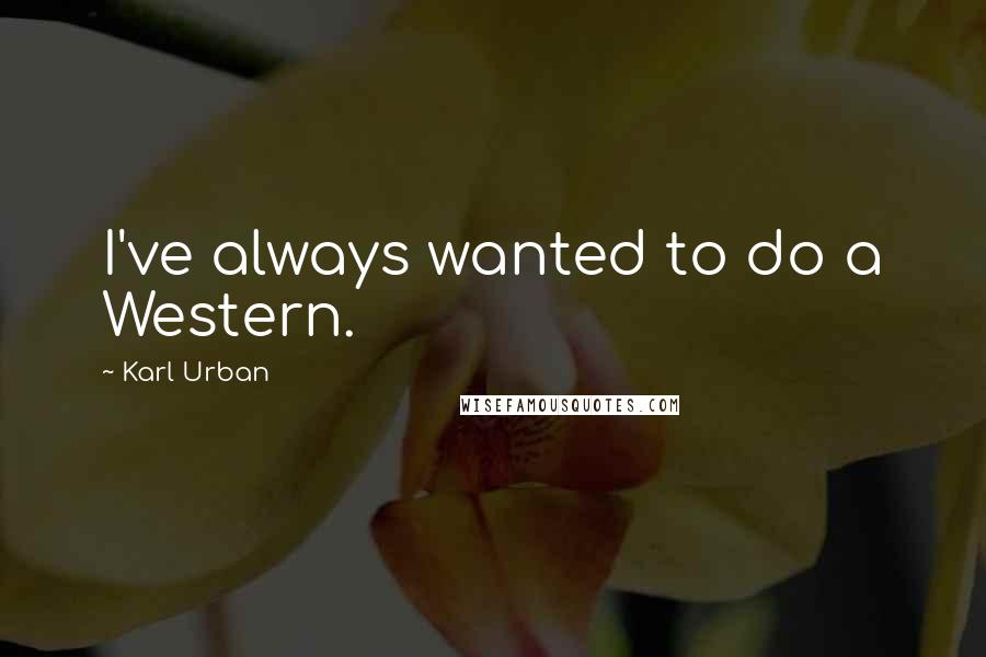 Karl Urban Quotes: I've always wanted to do a Western.