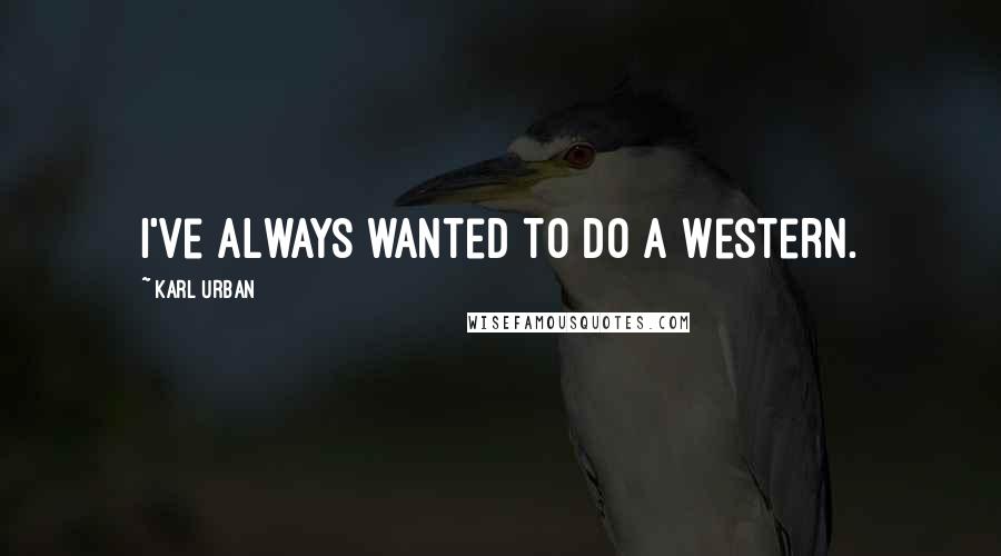 Karl Urban Quotes: I've always wanted to do a Western.