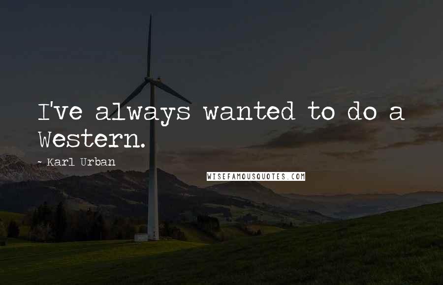 Karl Urban Quotes: I've always wanted to do a Western.