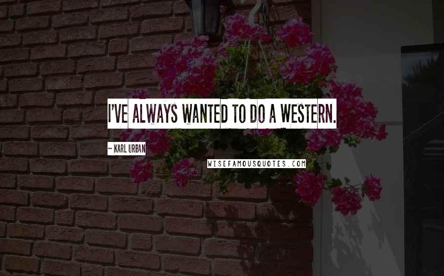 Karl Urban Quotes: I've always wanted to do a Western.