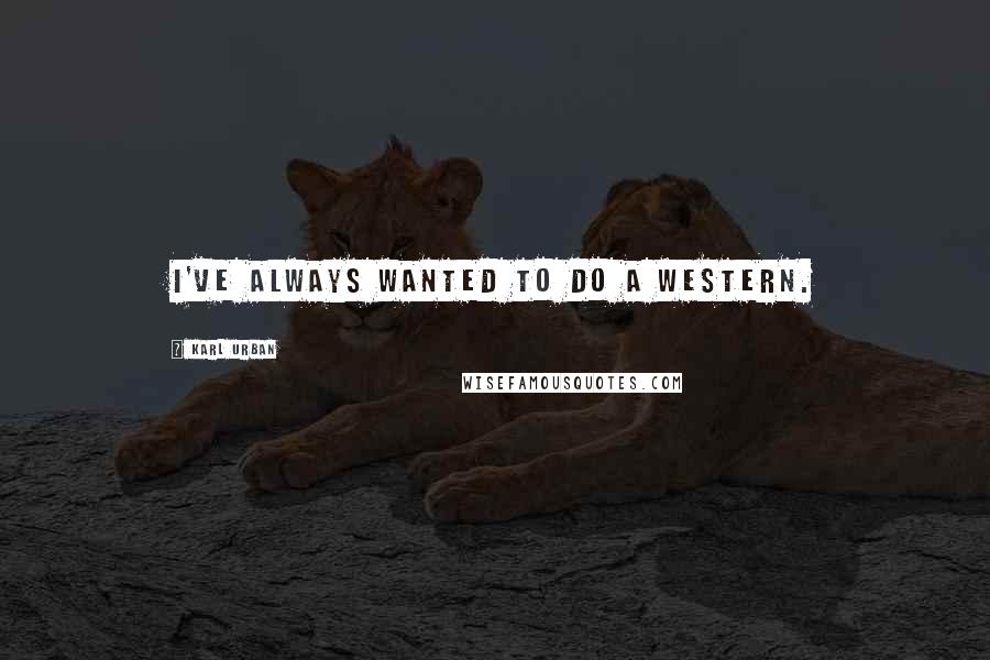 Karl Urban Quotes: I've always wanted to do a Western.