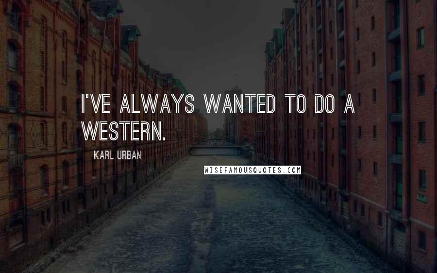 Karl Urban Quotes: I've always wanted to do a Western.