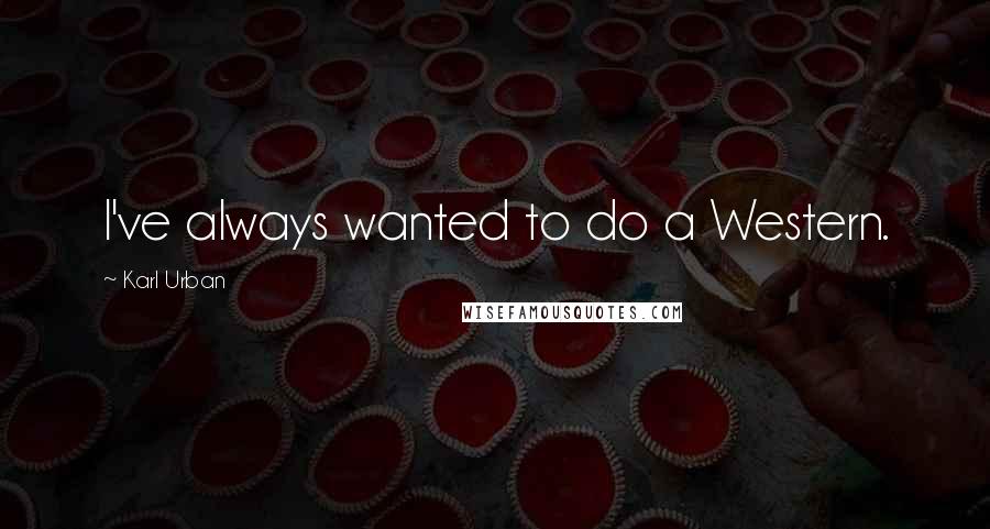 Karl Urban Quotes: I've always wanted to do a Western.