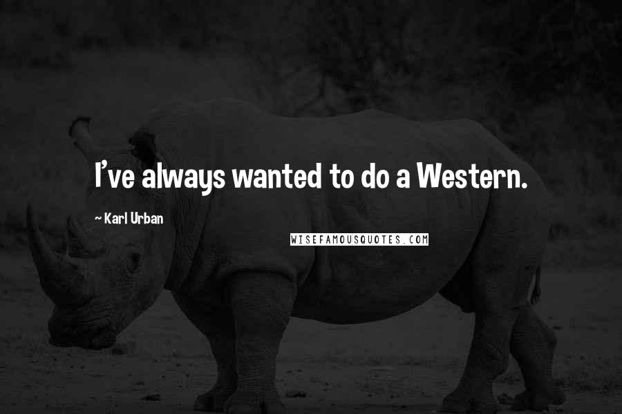 Karl Urban Quotes: I've always wanted to do a Western.