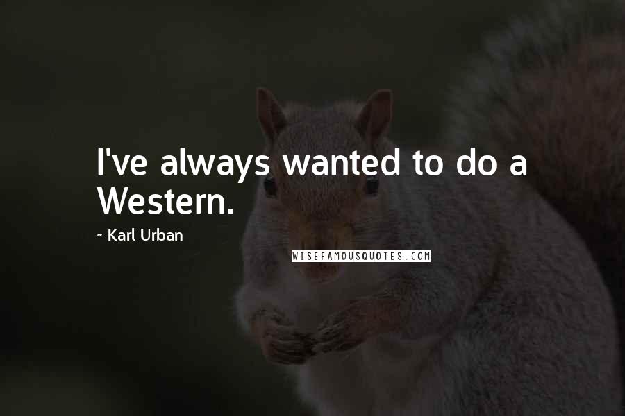 Karl Urban Quotes: I've always wanted to do a Western.