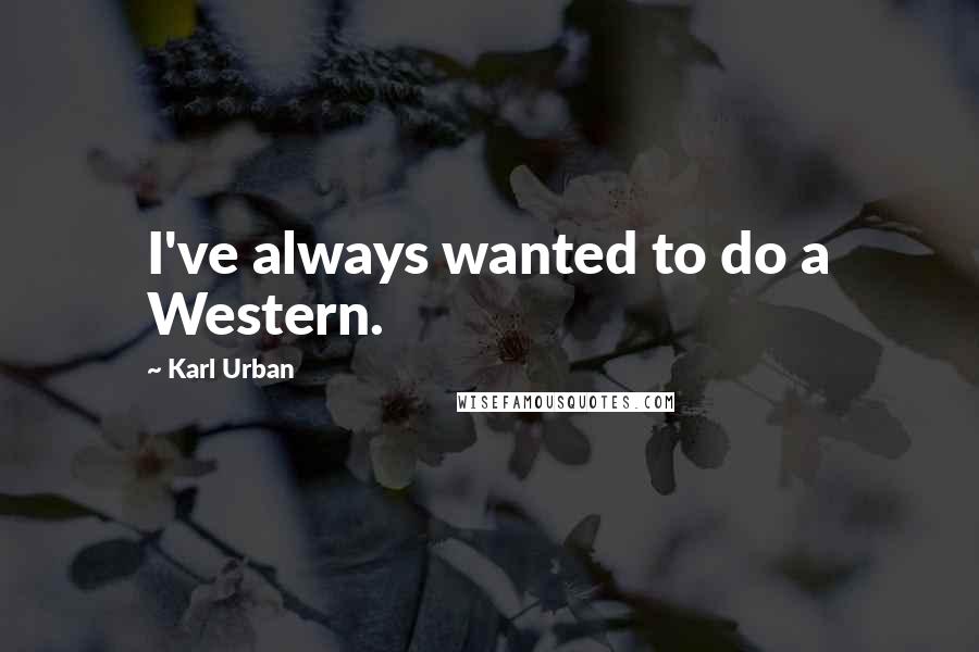 Karl Urban Quotes: I've always wanted to do a Western.