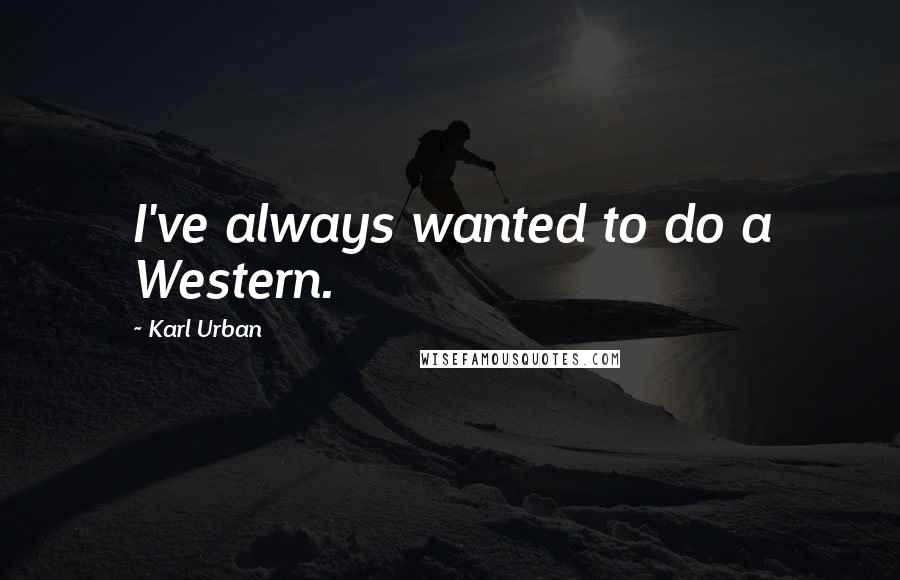 Karl Urban Quotes: I've always wanted to do a Western.