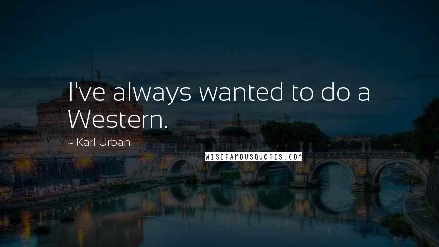 Karl Urban Quotes: I've always wanted to do a Western.