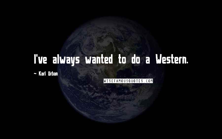 Karl Urban Quotes: I've always wanted to do a Western.