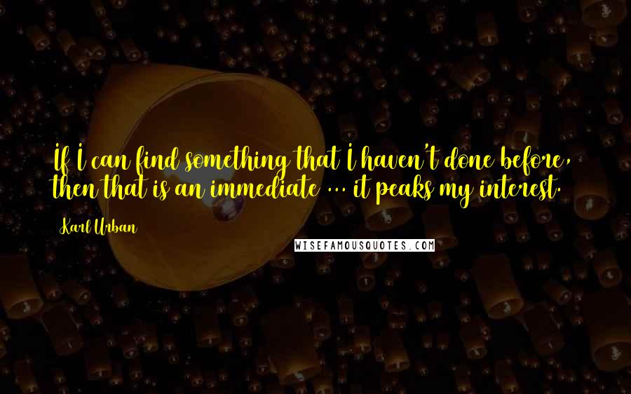 Karl Urban Quotes: If I can find something that I haven't done before, then that is an immediate ... it peaks my interest.