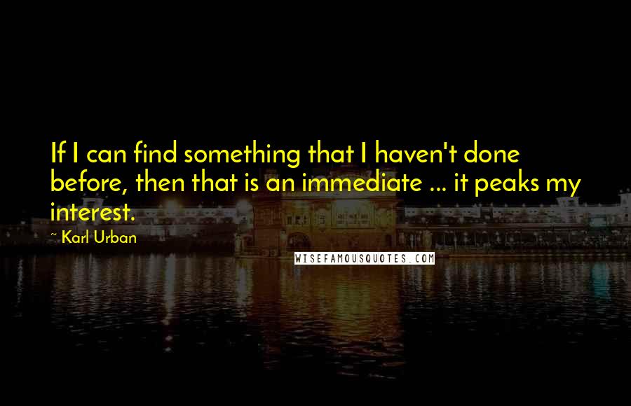 Karl Urban Quotes: If I can find something that I haven't done before, then that is an immediate ... it peaks my interest.