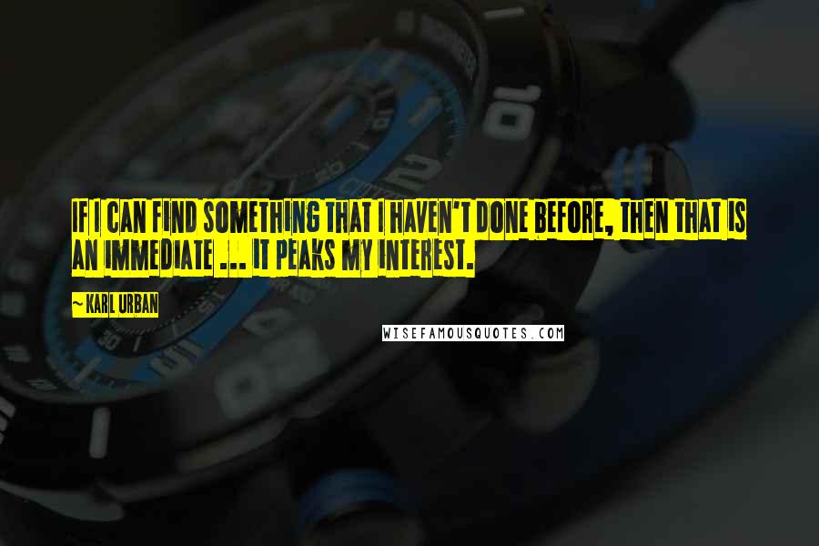 Karl Urban Quotes: If I can find something that I haven't done before, then that is an immediate ... it peaks my interest.