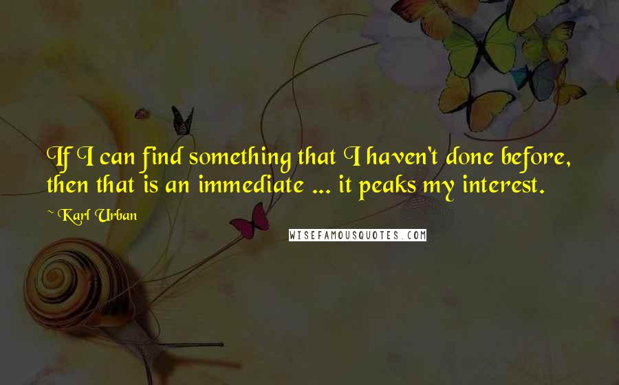 Karl Urban Quotes: If I can find something that I haven't done before, then that is an immediate ... it peaks my interest.