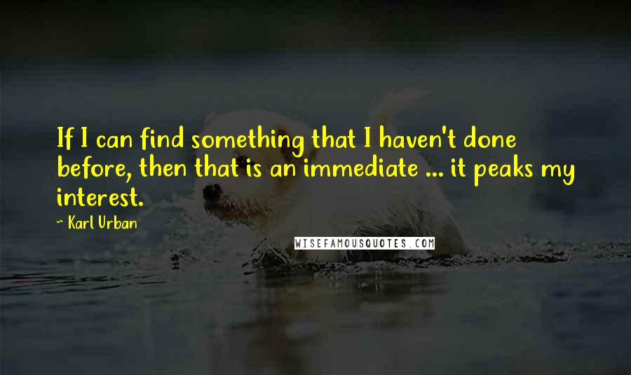 Karl Urban Quotes: If I can find something that I haven't done before, then that is an immediate ... it peaks my interest.