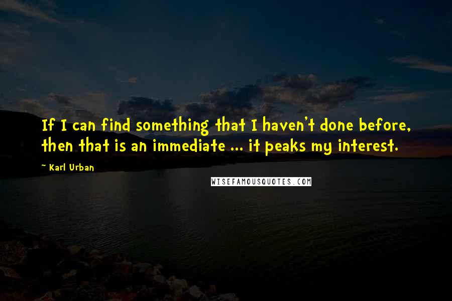 Karl Urban Quotes: If I can find something that I haven't done before, then that is an immediate ... it peaks my interest.