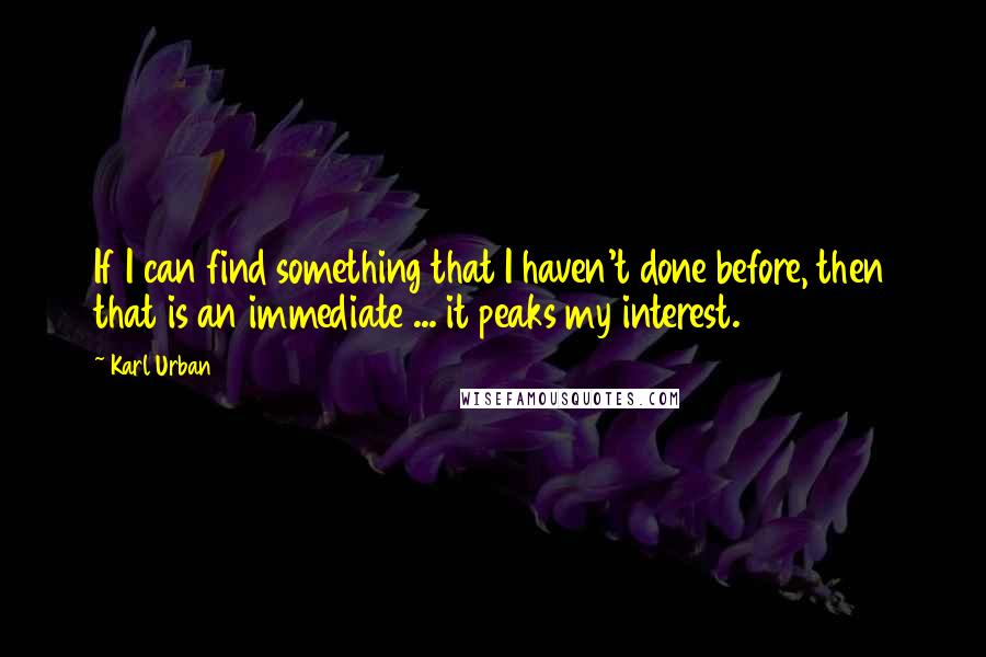 Karl Urban Quotes: If I can find something that I haven't done before, then that is an immediate ... it peaks my interest.