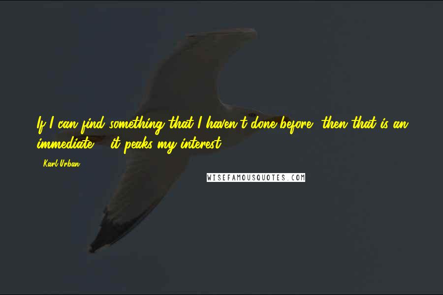 Karl Urban Quotes: If I can find something that I haven't done before, then that is an immediate ... it peaks my interest.