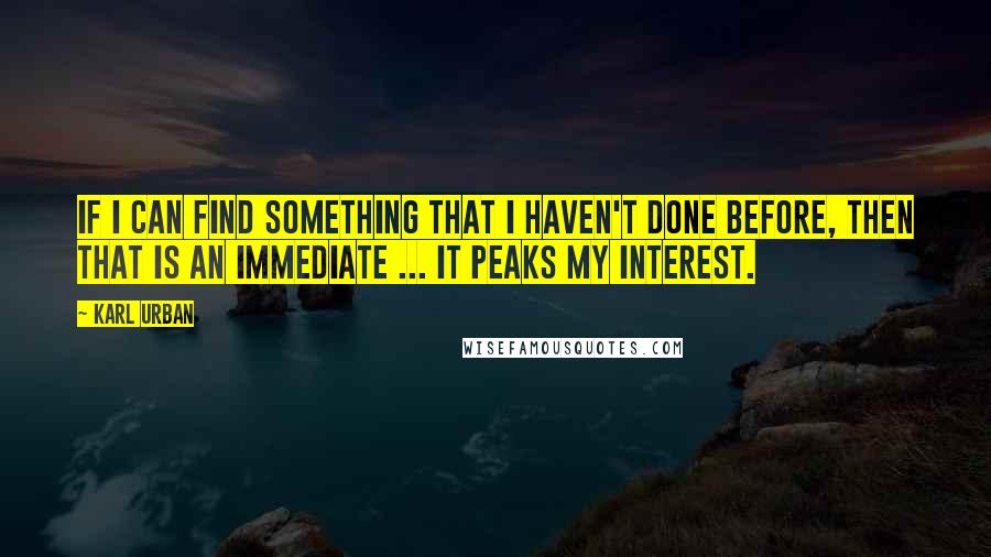 Karl Urban Quotes: If I can find something that I haven't done before, then that is an immediate ... it peaks my interest.