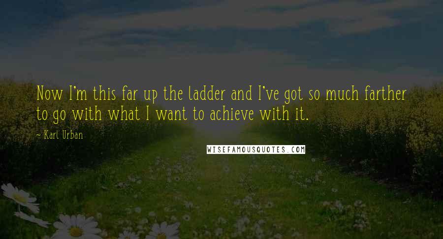 Karl Urban Quotes: Now I'm this far up the ladder and I've got so much farther to go with what I want to achieve with it.