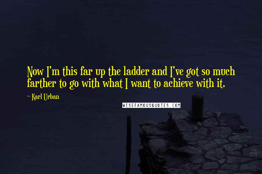 Karl Urban Quotes: Now I'm this far up the ladder and I've got so much farther to go with what I want to achieve with it.