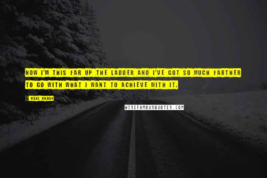 Karl Urban Quotes: Now I'm this far up the ladder and I've got so much farther to go with what I want to achieve with it.