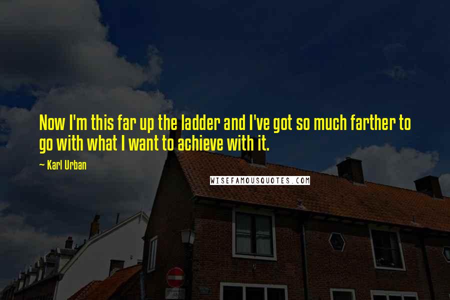 Karl Urban Quotes: Now I'm this far up the ladder and I've got so much farther to go with what I want to achieve with it.