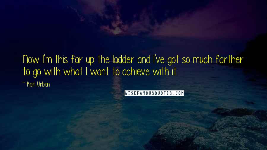 Karl Urban Quotes: Now I'm this far up the ladder and I've got so much farther to go with what I want to achieve with it.